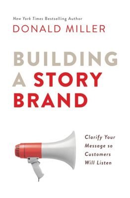  Building a StoryBrand: Clarify Your Message So Customers Will Listen - A Blueprint for Narrating Business Success